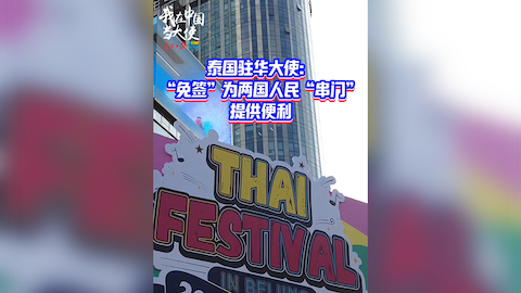 【我在中国当大使】泰国驻华大使：“‘免签’为两国人民‘串门’提供便利”