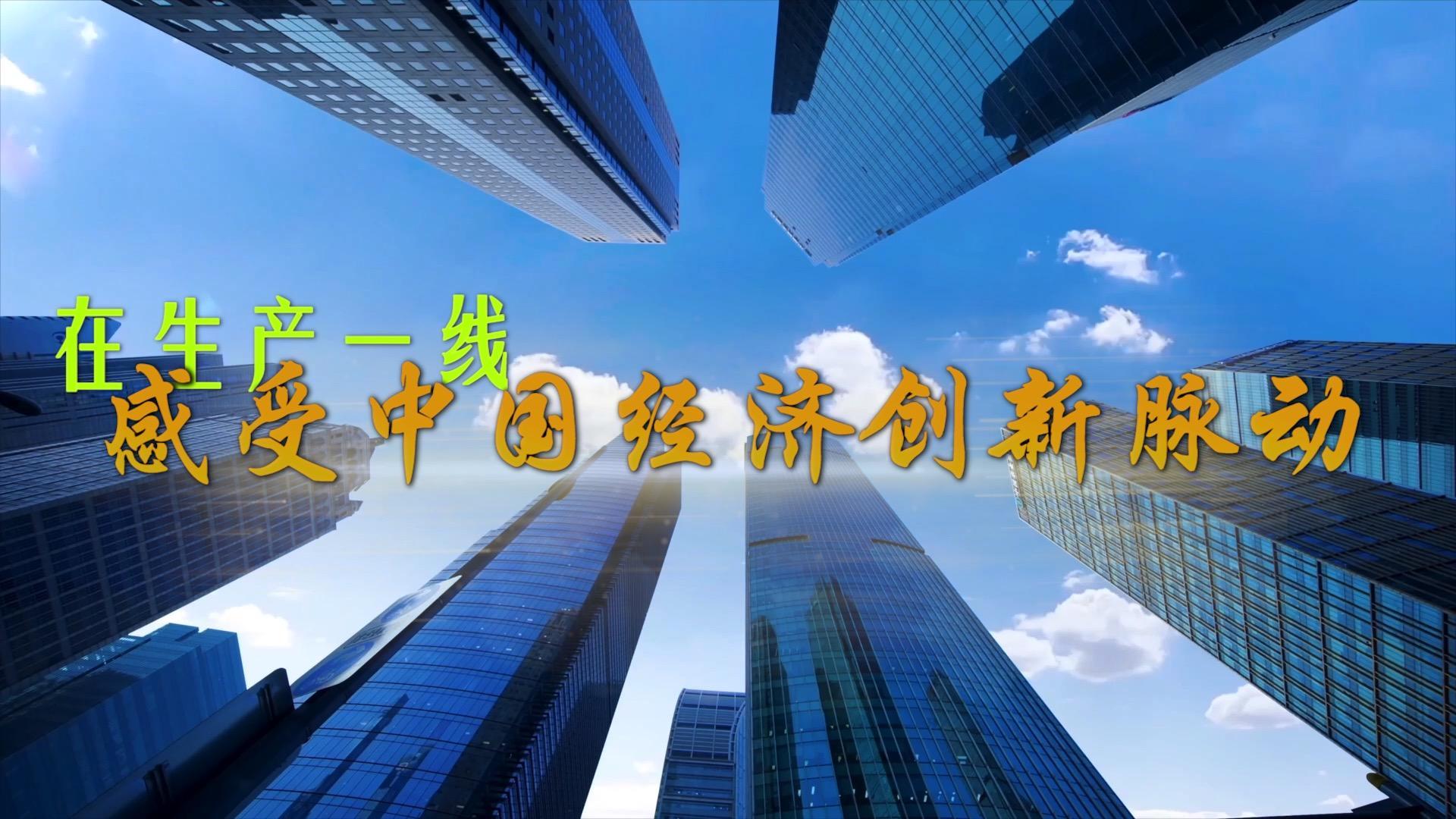 微视频｜在生产一线，感受中国经济创新脉动