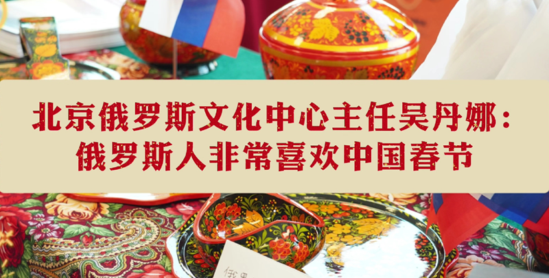 北京俄罗斯文化中心主任吴丹娜：俄罗斯人非常喜欢中国春节