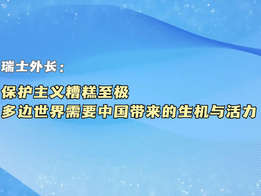 【国际微访谈】瑞士外长：保护主义糟糕至极 多边世界需要中国带来的生机与活力