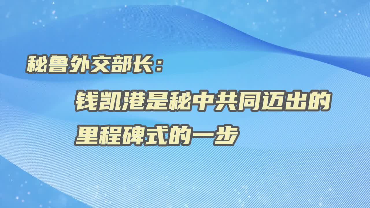 【国际微访谈】秘鲁外交部长：钱凯港是秘中共同迈出的里程碑式的一步