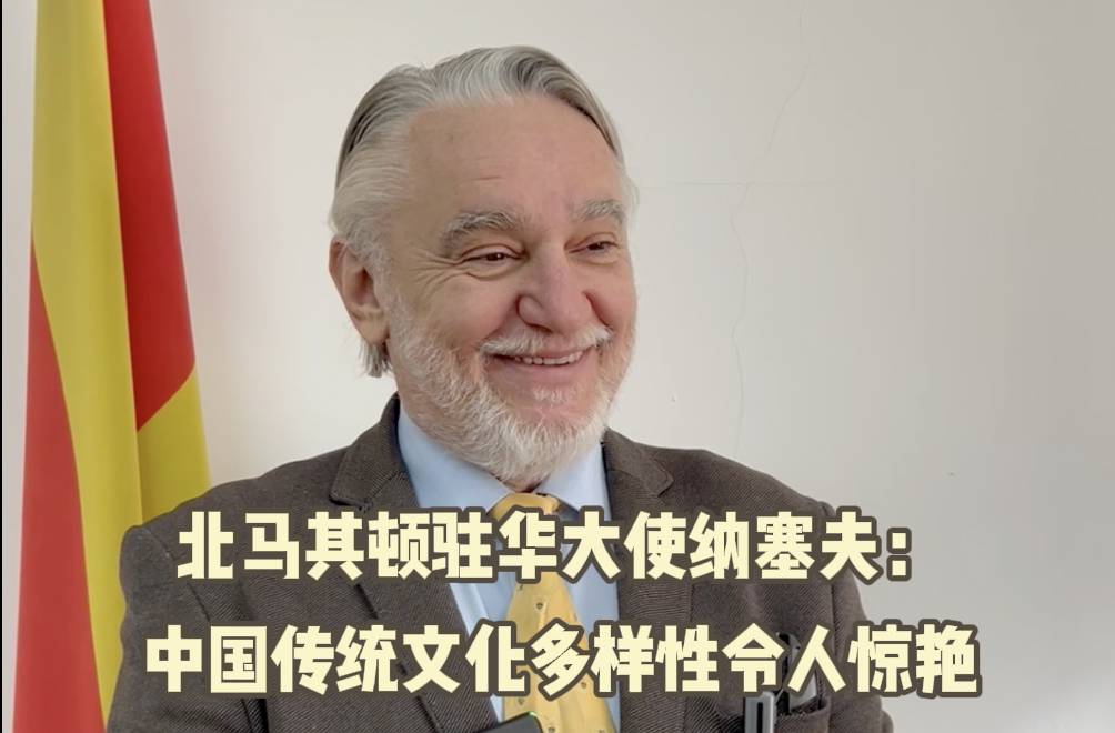 北马其顿驻华大使纳塞夫：中国传统文化多样性令人惊艳