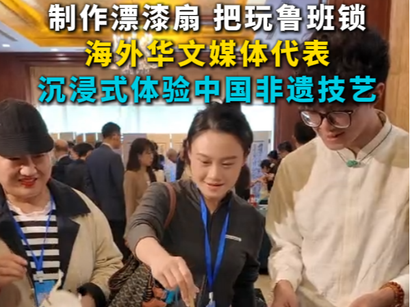制作漂漆扇 把玩鲁班锁 海外华文媒体代表沉浸式体验中国非遗技艺